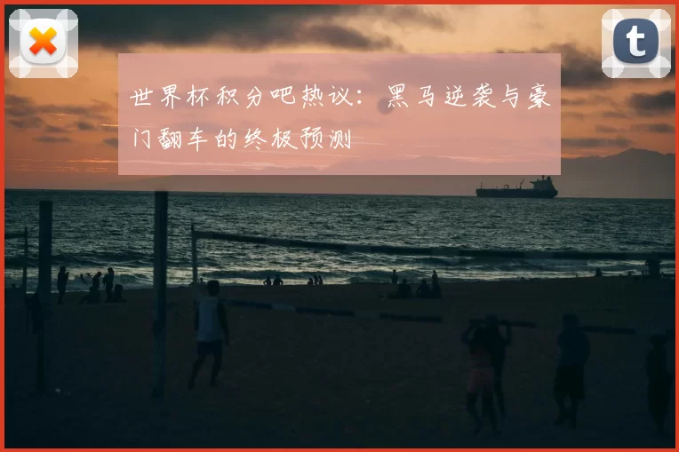 世界杯积分吧热议:黑马逆袭与豪门翻车的终极预测