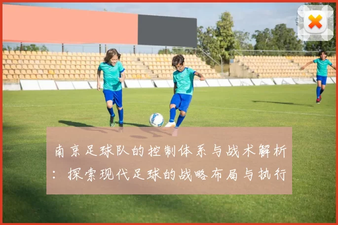 南京足球队的控制体系与战术解析:探索现代足球的战略布局与执行力
