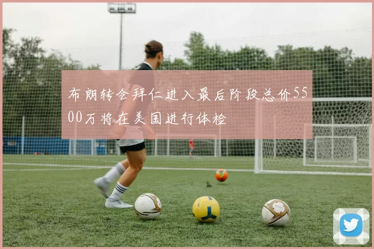 布朗转会拜仁进入最后阶段总价5500万将在美国进行体检