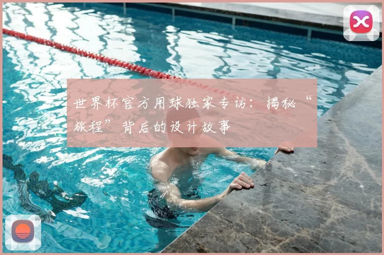世界杯官方用球独家专访:揭秘“旅程”背后的设计故事