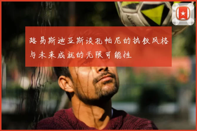 路易斯迪亚斯谈孔帕尼的执教风格与未来成就的无限可能性