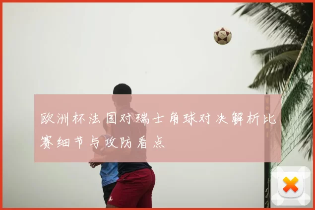 欧洲杯法国对瑞士角球对决解析比赛细节与攻防看点